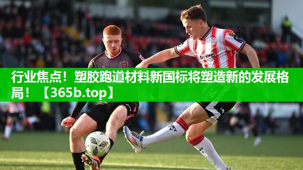 行业焦点!塑胶跑道材料新国标将塑造新的发展格局! 行业焦点!塑胶跑道材料新国标将塑造新的发展格局!