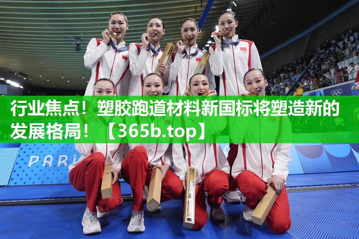行业焦点!塑胶跑道材料新国标将塑造新的发展格局! 行业焦点!塑胶跑道材料新国标将塑造新的发展格局!