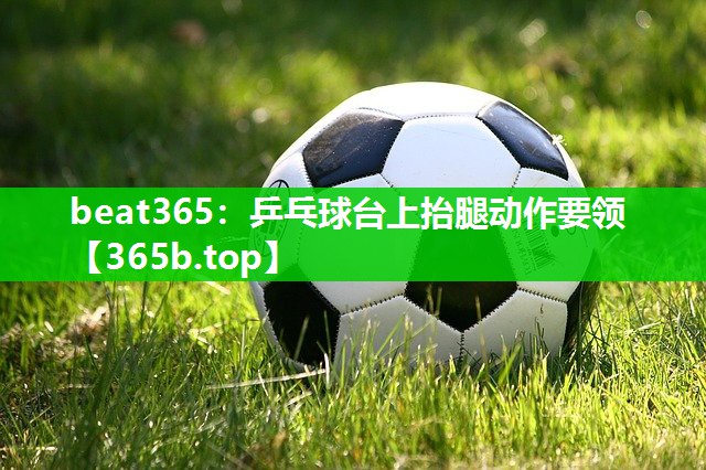 乒乓球台上抬腿动作要领 乒乓球台上抬腿动作要领