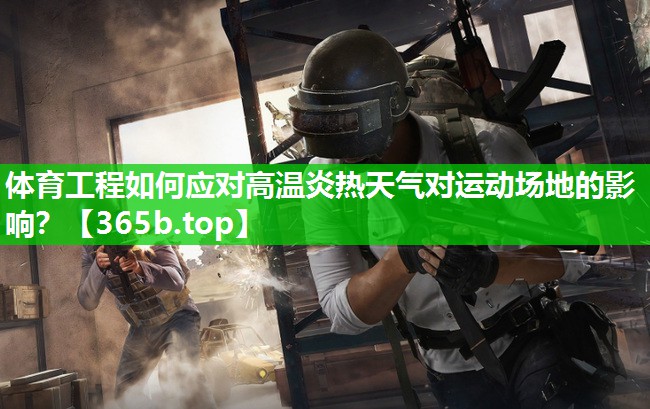 体育工程如何应对高温炎热天气对运动场地的影响? 体育工程如何应对高温炎热天气对运动场地的影响?